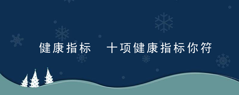 健康指标 十项健康指标你符合吗，五大健康指标